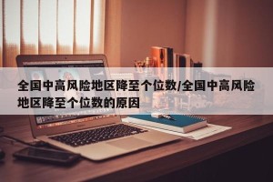 全国中高风险地区降至个位数/全国中高风险地区降至个位数的原因