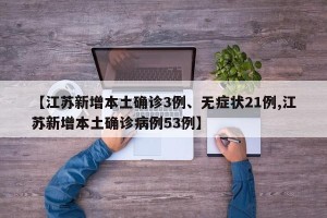 【江苏新增本土确诊3例、无症状21例,江苏新增本土确诊病例53例】
