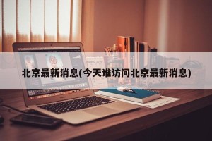 北京最新消息(今天谁访问北京最新消息)