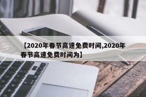【2020年春节高速免费时间,2020年春节高速免费时间为】