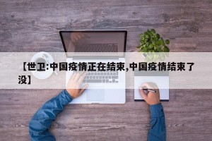 【世卫:中国疫情正在结束,中国疫情结束了没】