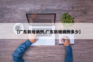 【广东新增病例,广东新增病例多少】