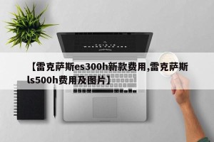 【雷克萨斯es300h新款费用,雷克萨斯ls500h费用及图片】