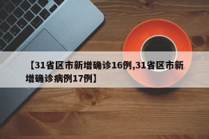 【31省区市新增确诊16例,31省区市新增确诊病例17例】