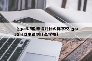 【gpa3.5能申请到什么样学校,gpa35可以申请到什么学校】