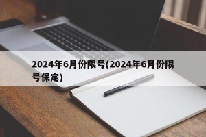2024年6月份限号(2024年6月份限号保定)