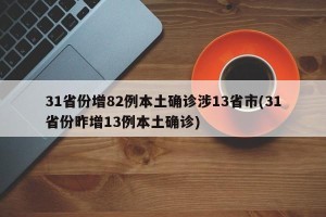 31省份增82例本土确诊涉13省市(31省份昨增13例本土确诊)