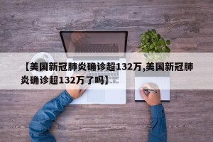 【美国新冠肺炎确诊超132万,美国新冠肺炎确诊超132万了吗】