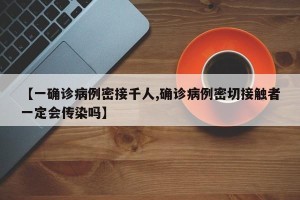 【一确诊病例密接千人,确诊病例密切接触者一定会传染吗】