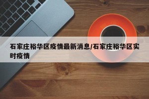 石家庄裕华区疫情最新消息/石家庄裕华区实时疫情
