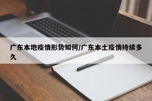 广东本地疫情形势如何/广东本土疫情持续多久