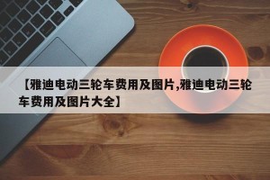 【雅迪电动三轮车费用及图片,雅迪电动三轮车费用及图片大全】