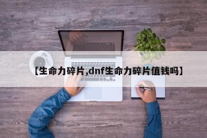 【生命力碎片,dnf生命力碎片值钱吗】