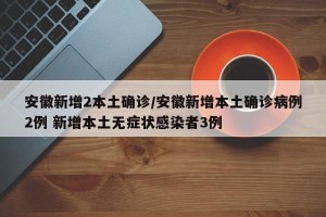 安徽新增2本土确诊/安徽新增本土确诊病例2例 新增本土无症状感染者3例