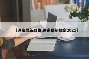 【进京最新政策,进京最新规定2021】