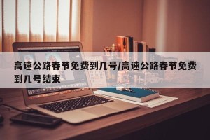 高速公路春节免费到几号/高速公路春节免费到几号结束