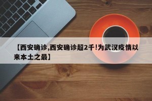 【西安确诊,西安确诊超2千!为武汉疫情以来本土之最】