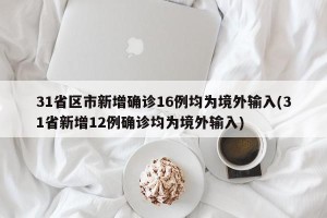 31省区市新增确诊16例均为境外输入(31省新增12例确诊均为境外输入)