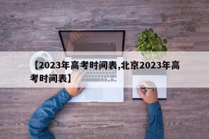 【2023年高考时间表,北京2023年高考时间表】
