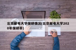 北京邮电大学保研情况(北京邮电大学2020年保研率)
