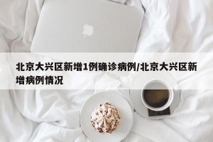 北京大兴区新增1例确诊病例/北京大兴区新增病例情况