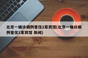 北京一确诊病例曾住2家宾馆(北京一确诊病例曾住2家宾馆 新闻)
