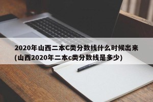 2020年山西二本C类分数线什么时候出来(山西2020年二本c类分数线是多少)