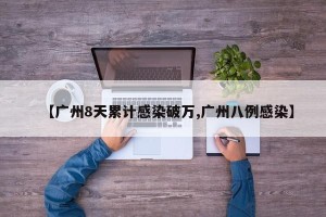 【广州8天累计感染破万,广州八例感染】