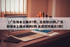 【广东增本土确诊7例、无症状20例,广东新增本土确诊病例8例 无症状转确诊3例】