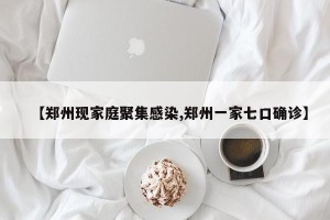 【郑州现家庭聚集感染,郑州一家七口确诊】