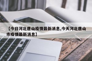 【今日河北唐山疫情最新消息,今天河北唐山市疫情最新消息】