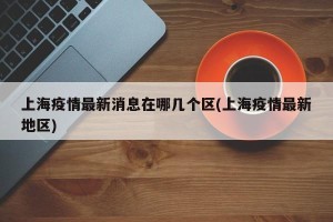 上海疫情最新消息在哪几个区(上海疫情最新地区)