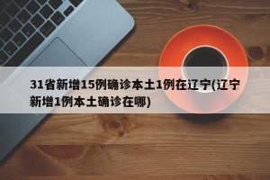 31省新增15例确诊本土1例在辽宁(辽宁新增1例本土确诊在哪)