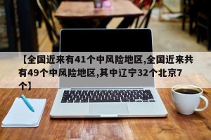 【全国近来有41个中风险地区,全国近来共有49个中风险地区,其中辽宁32个北京7个】