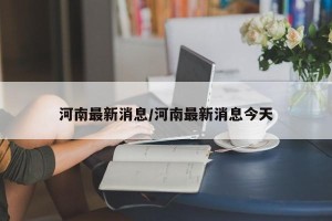 河南最新消息/河南最新消息今天