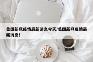 美国新冠疫情最新消息今天/美国新冠疫情最新消息!