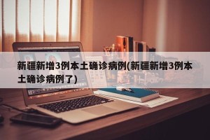 新疆新增3例本土确诊病例(新疆新增3例本土确诊病例了)