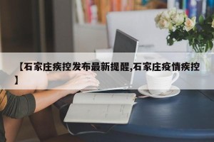 【石家庄疾控发布最新提醒,石家庄疫情疾控】