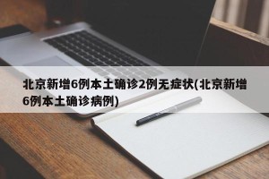 北京新增6例本土确诊2例无症状(北京新增6例本土确诊病例)