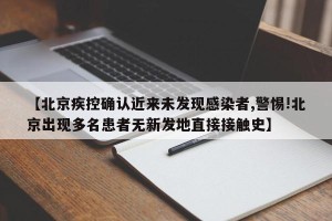 【北京疾控确认近来未发现感染者,警惕!北京出现多名患者无新发地直接接触史】