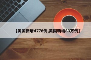 【美国新增4776例,美国新增83万例】