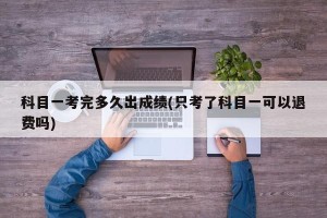 科目一考完多久出成绩(只考了科目一可以退费吗)