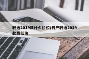 轩逸2019款什么价位/日产轩逸2019款最低价