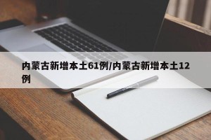 内蒙古新增本土61例/内蒙古新增本土12例