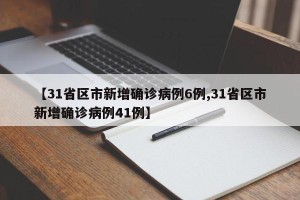 【31省区市新增确诊病例6例,31省区市新增确诊病例41例】