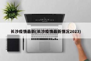 长沙疫情最新(长沙疫情最新情况2023)