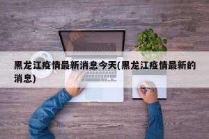 黑龙江疫情最新消息今天(黑龙江疫情最新的消息)