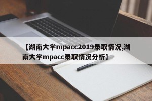 【湖南大学mpacc2019录取情况,湖南大学mpacc录取情况分析】
