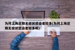 为何上海近期无症状感染者较多(为何上海近期无症状感染者较多呢)