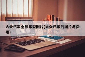 大众汽车全部车型图片(大众汽车的图片与费用)